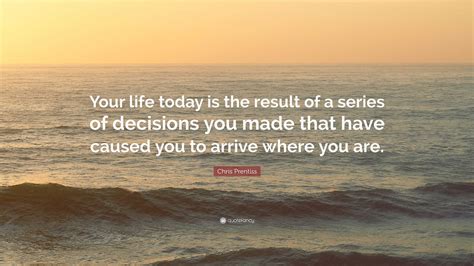 Chris Prentiss Quote Your Life Today Is The Result Of A Series Of Decisions You Made Chris Prentiss Quote Your Life Today Is The Result Of A Series Of Decisions You Made